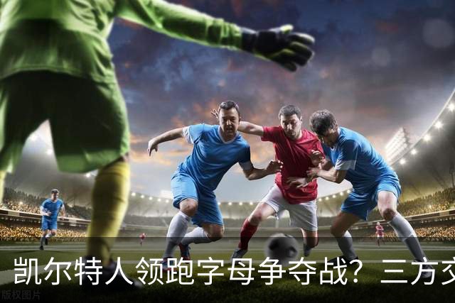 凯尔特人领跑字母争夺战？三方交易让谈判更烧脑