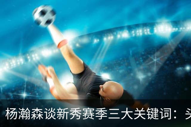 杨瀚森谈新秀赛季三大关键词：头疼、适应、漫长