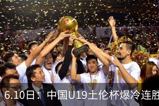 6.10日：中国U19土伦杯爆冷连胜，哥伦比亚沙特被闷翻，国字号男足集体报喜引球迷表示